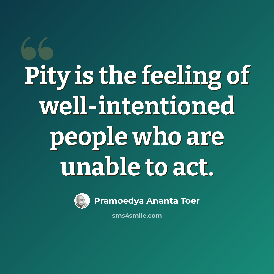 “Pity is the feeling of well-intentioned people who are unable to act.” quote by Pramoedya Ananta Toer