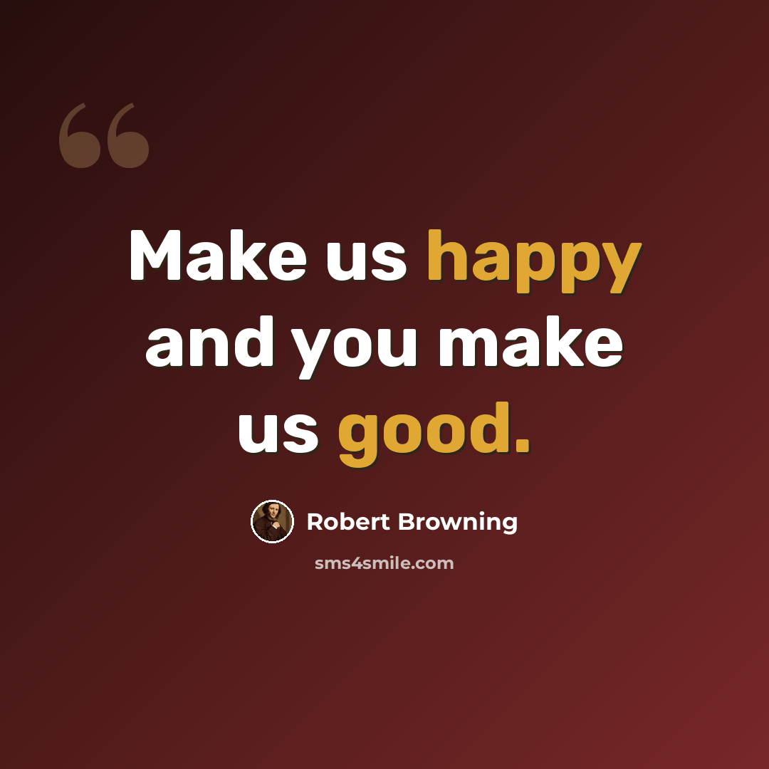 “Make us happy and you make us good.” quote by Robert Browning