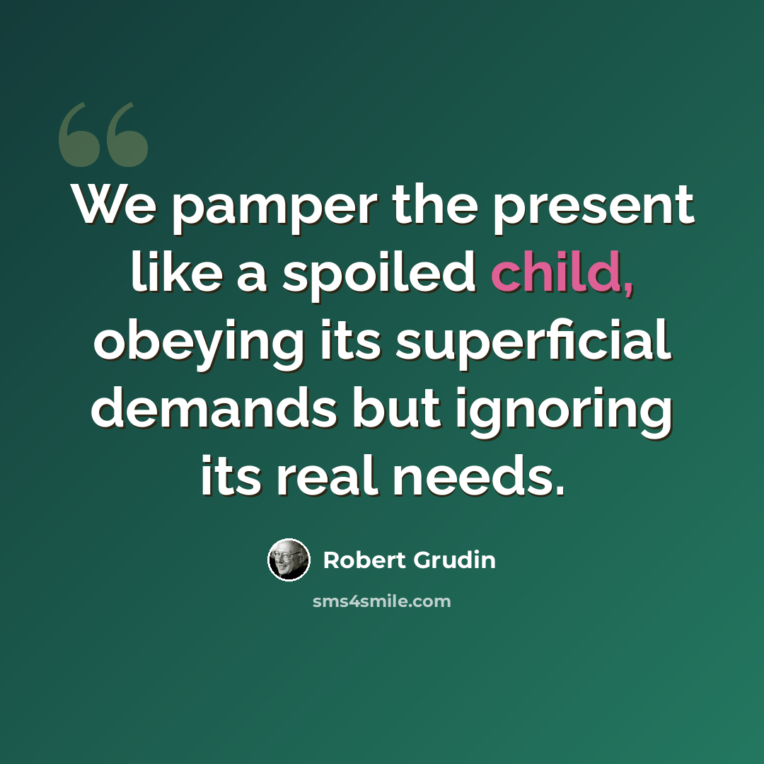 “We pamper the present like a spoiled child, obeying its superficial demands but ignoring its real needs.” quote by Robert Grudin