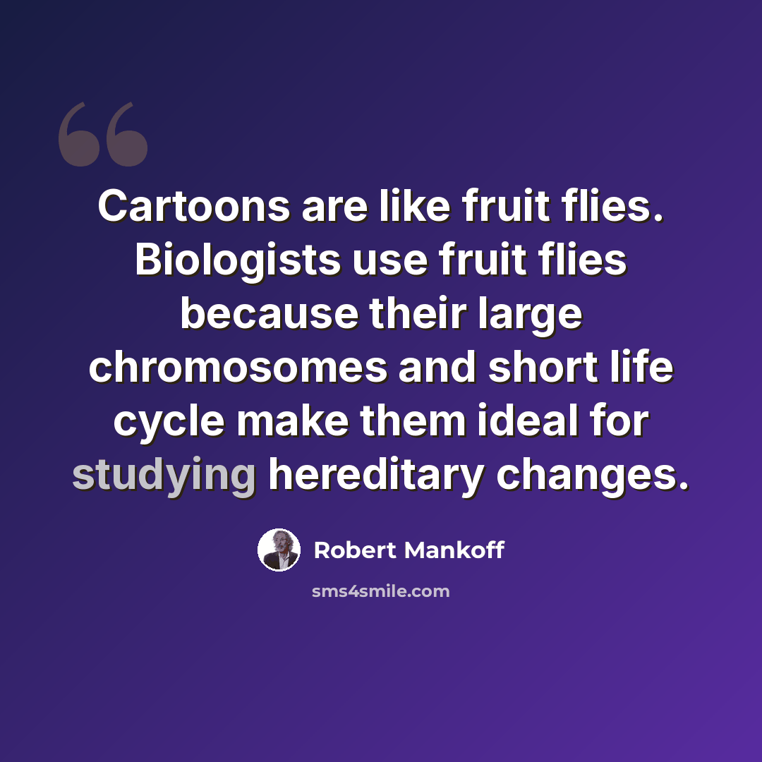 “Cartoons are like fruit flies. Biologists use fruit flies because their large chromosomes and short life cycle make them ideal for studying hereditary changes.” quote by Robert Mankoff