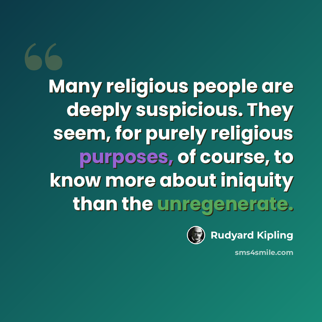 “Many religious people are deeply suspicious. They seem, for purely religious purposes, of course, to know more about iniquity than the unregenerate.” quote by Rudyard Kipling