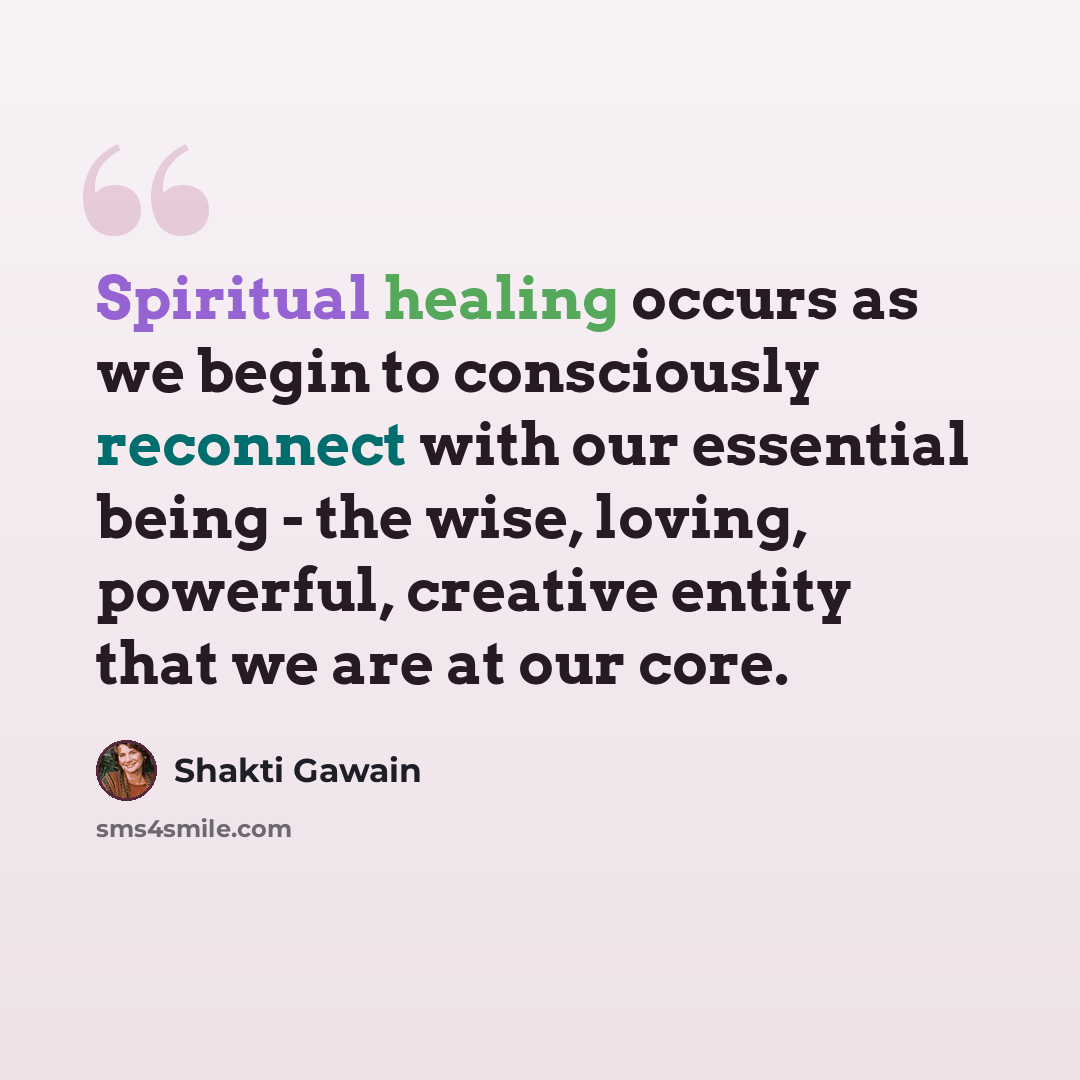 “Spiritual healing occurs as we begin to consciously reconnect with our essential being - the wise, loving, powerful, creative entity that we are at our core.” quote by Shakti Gawain
