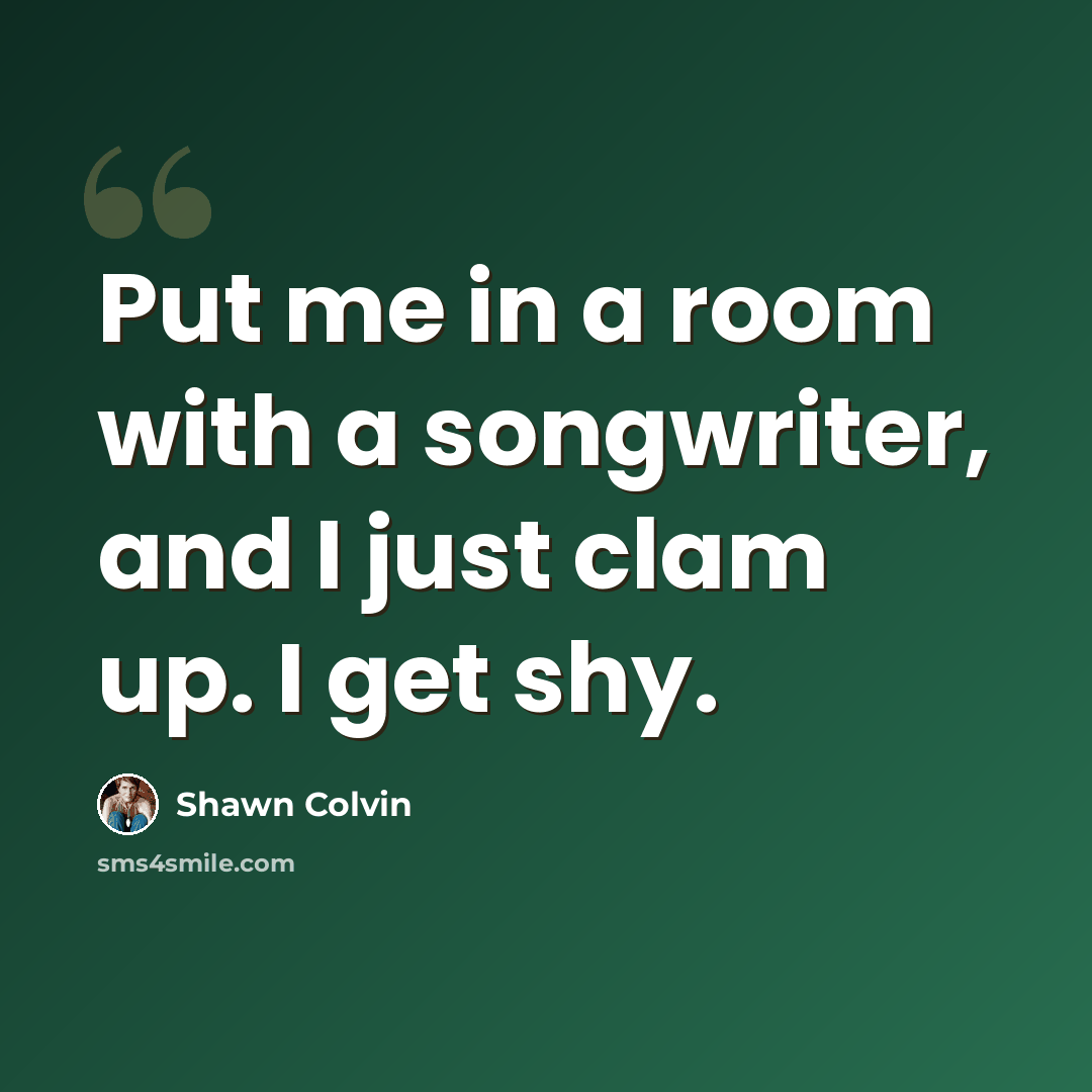“Put me in a room with a songwriter, and I just clam up. I get shy.” quote by Shawn Colvin