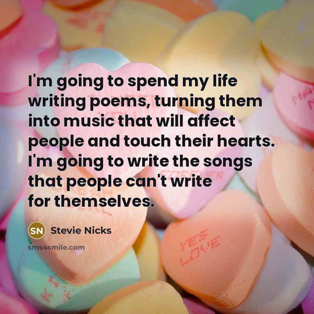 “I'm going to spend my life writing poems, turning them into music that will affect people and touch their hearts. I'm going to write the songs that people can't write for themselves.” quote by Stevie Nicks