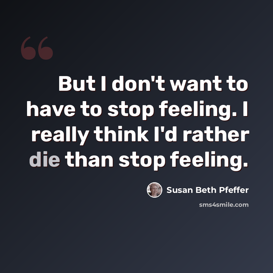 “But I don't want to have to stop feeling. I really think I'd rather die than stop feeling.” quote by Susan Beth Pfeffer