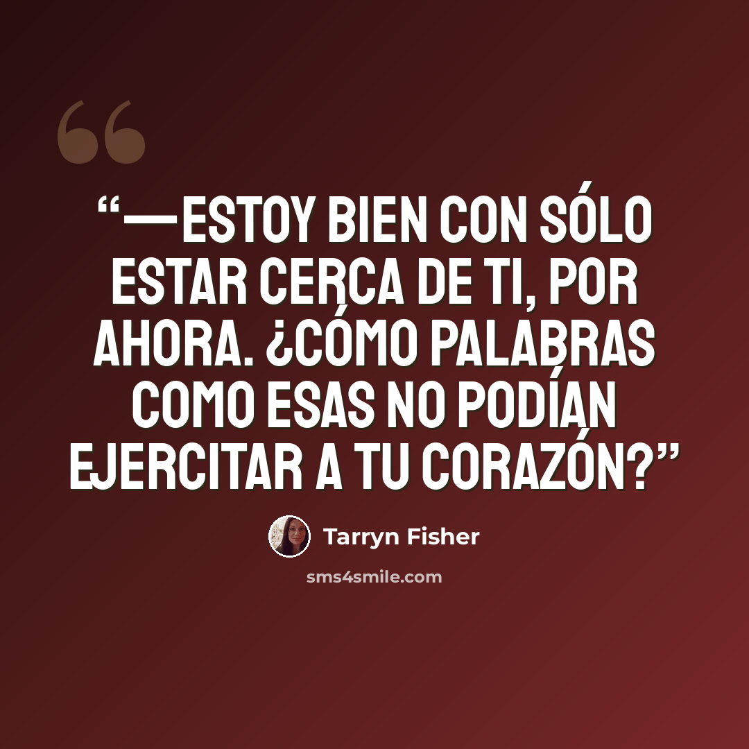 “—Estoy bien con sólo estar cerca de ti, por ahora. ¿Cómo palabras como esas no podían ejercitar a tu corazón?” quote by Tarryn Fisher