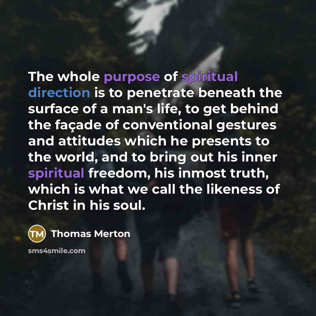 “The whole purpose of spiritual direction is to penetrate beneath the surface of a man's life, to get behind the façade of conventional gestures and attitudes which he presents to the world, and to bring out his inner spiritual freedom, his inmost truth, which is what we call the likeness of Christ…” quote by Thomas Merton