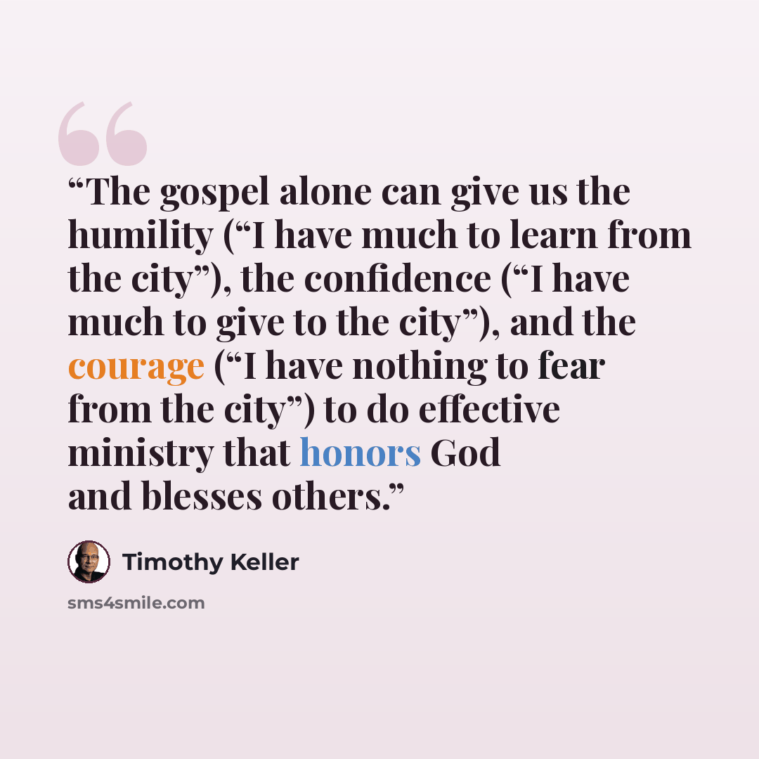 “The gospel alone can give us the humility (“I have much to learn from the city”), the confidence (“I have much to give to the city”), and the courage (“I have nothing to fear from the city”) to do effective ministry that honors God and blesses others.” quote by Timothy Keller