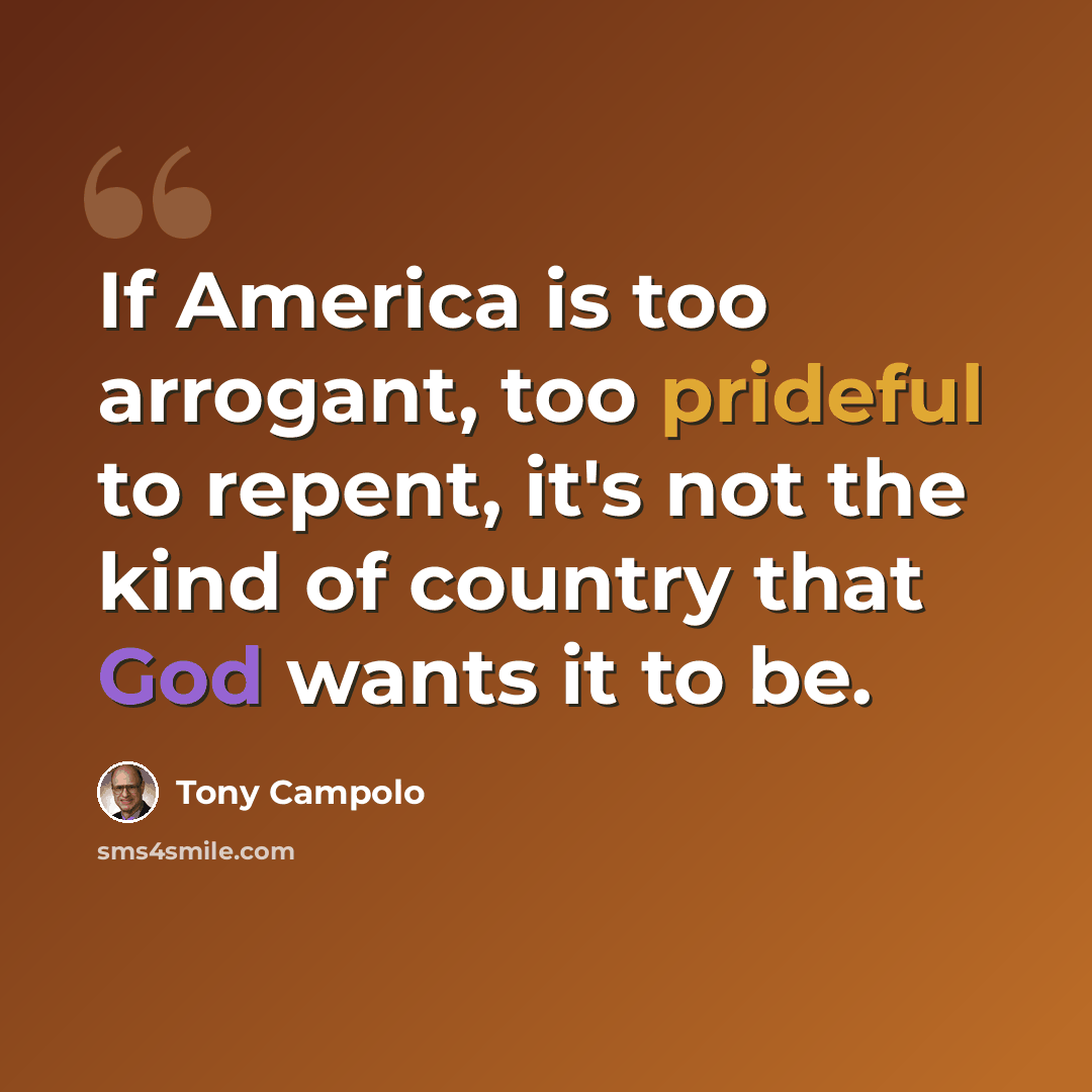 “If America is too arrogant, too prideful to repent, it's not the kind of country that God wants it to be.” quote by Tony Campolo