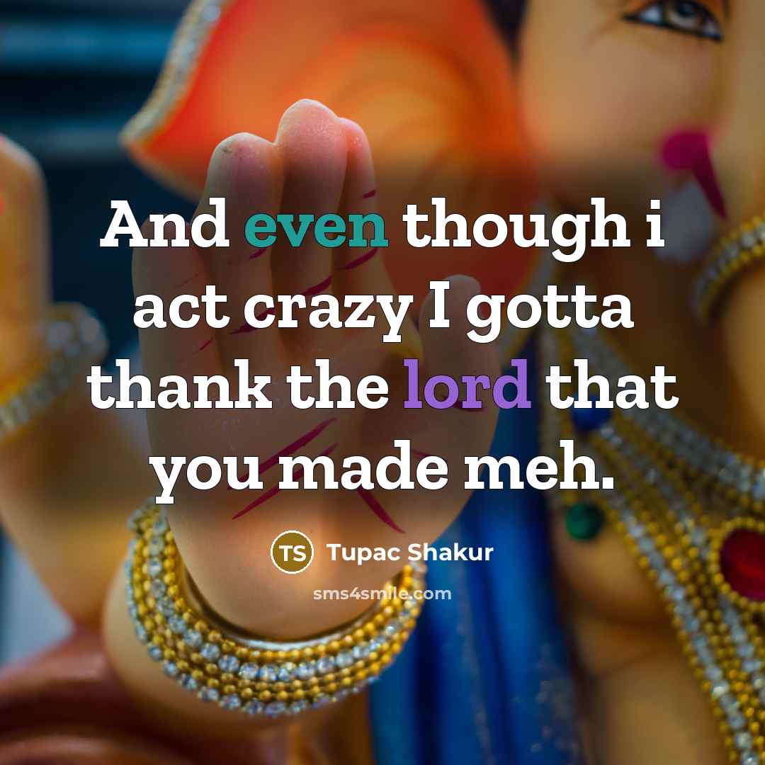 “And even though i act crazy I gotta thank the lord that you made meh.” quote by Tupac Shakur