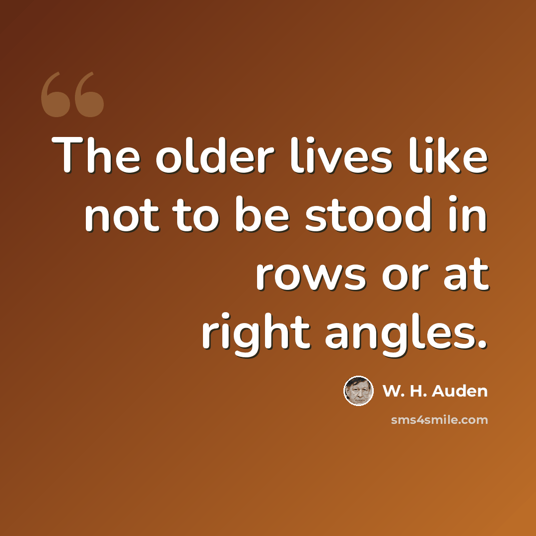 “The older lives like not to be stood in rows or at right angles.” quote by W. H. Auden