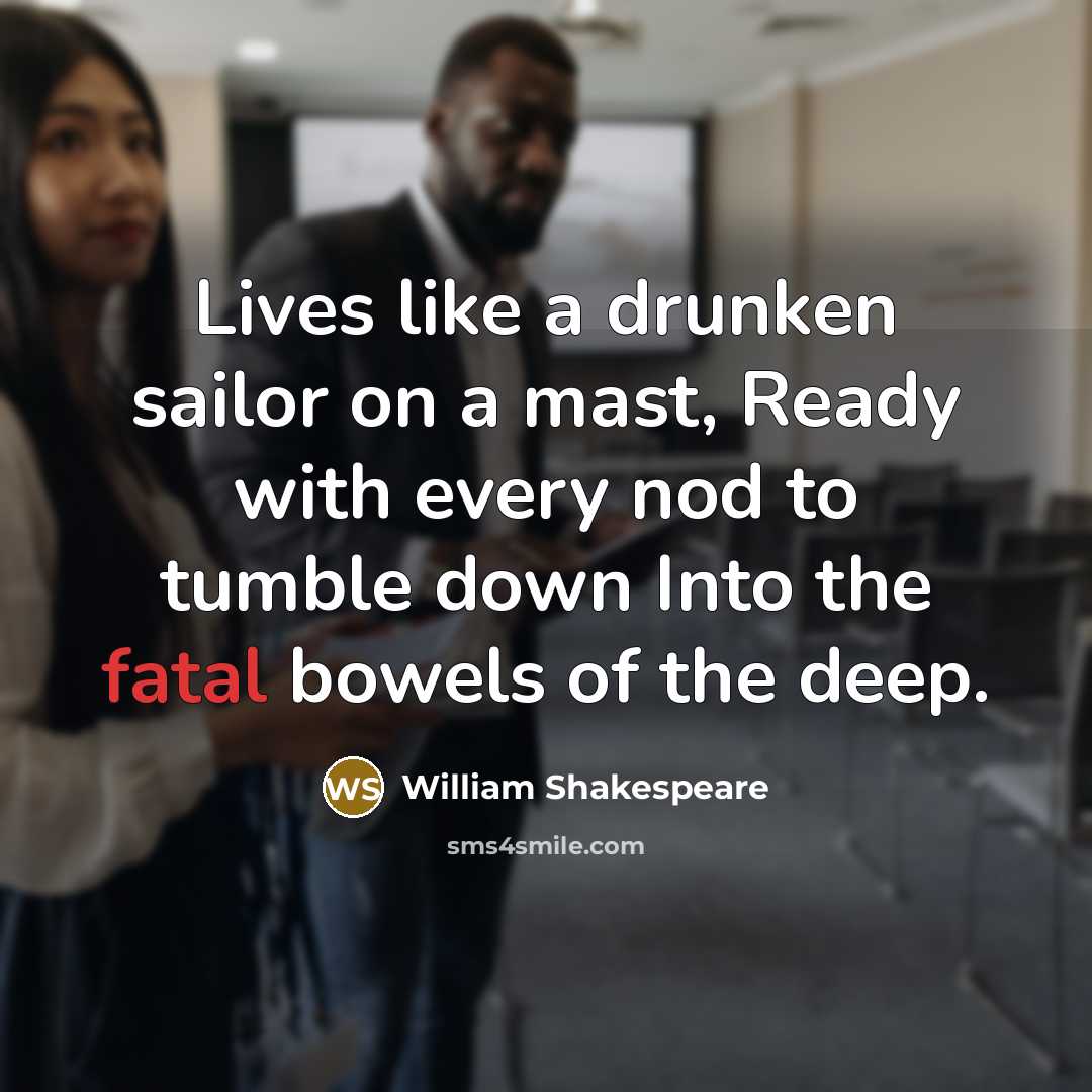 “Lives like a drunken sailor on a mast, Ready with every nod to tumble down Into the fatal bowels of the deep.” quote by William Shakespeare