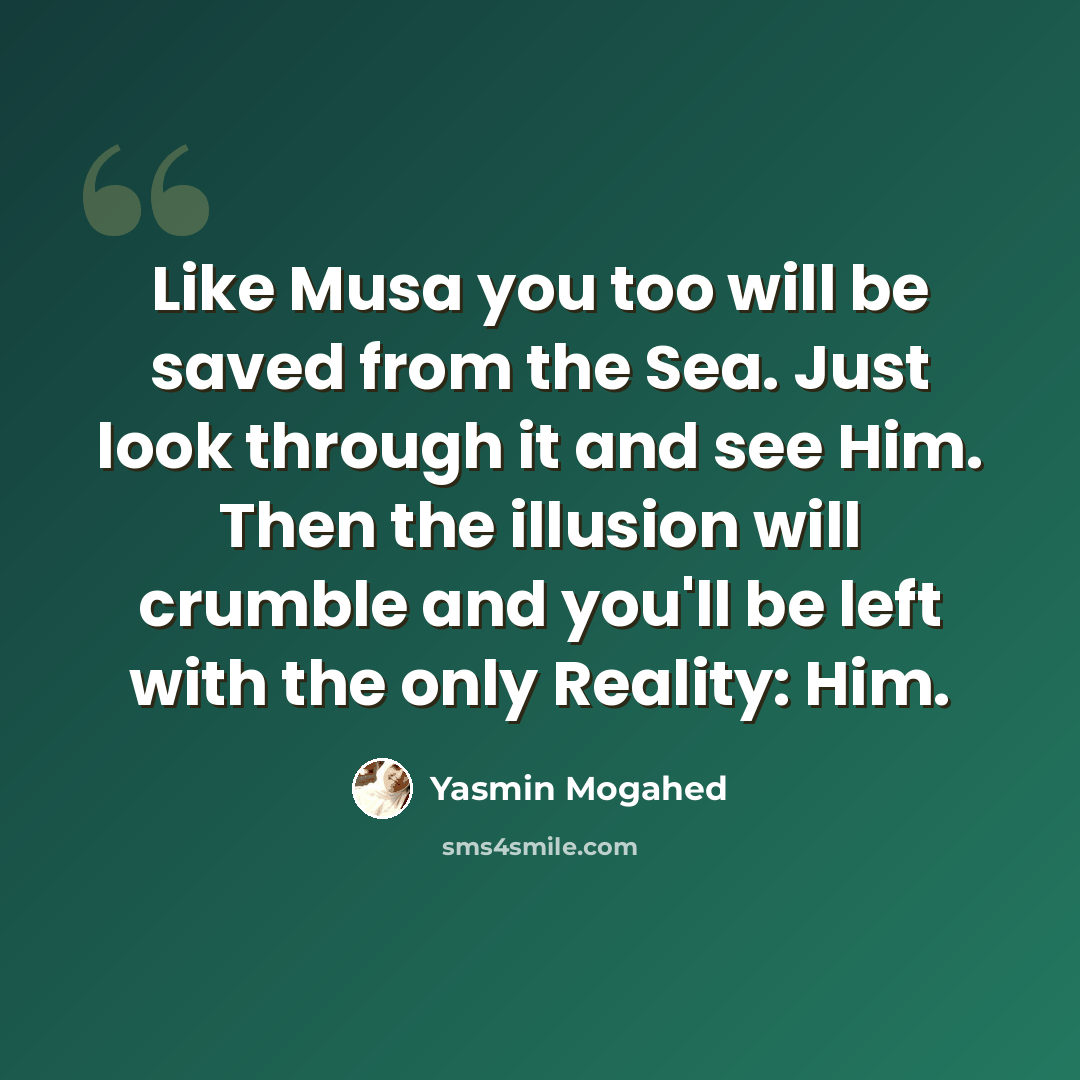 “Like Musa you too will be saved from the Sea. Just look through it and see Him. Then the illusion will crumble and you'll be left with the only Reality: Him.” quote by Yasmin Mogahed