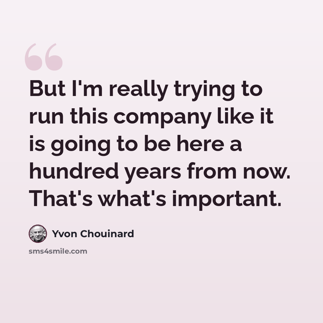 “But I'm really trying to run this company like it is going to be here a hundred years from now. That's what's important.” quote by Yvon Chouinard