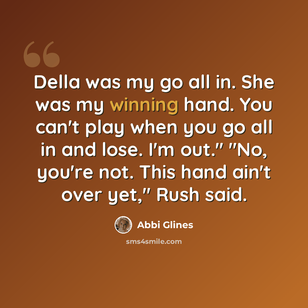 “Della was my go all in. She was my winning hand. You can't play when you go all in and lose. I'm out." "No, you're not. This hand ain't over yet," Rush said.” quote by Abbi Glines