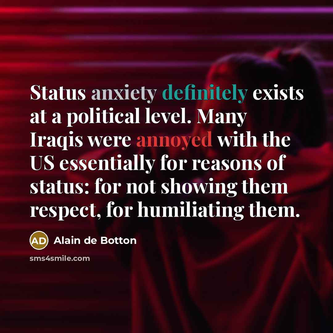 “Status anxiety definitely exists at a political level. Many Iraqis were annoyed with the US essentially for reasons of status: for not showing them respect, for humiliating them.” quote by Alain de Botton