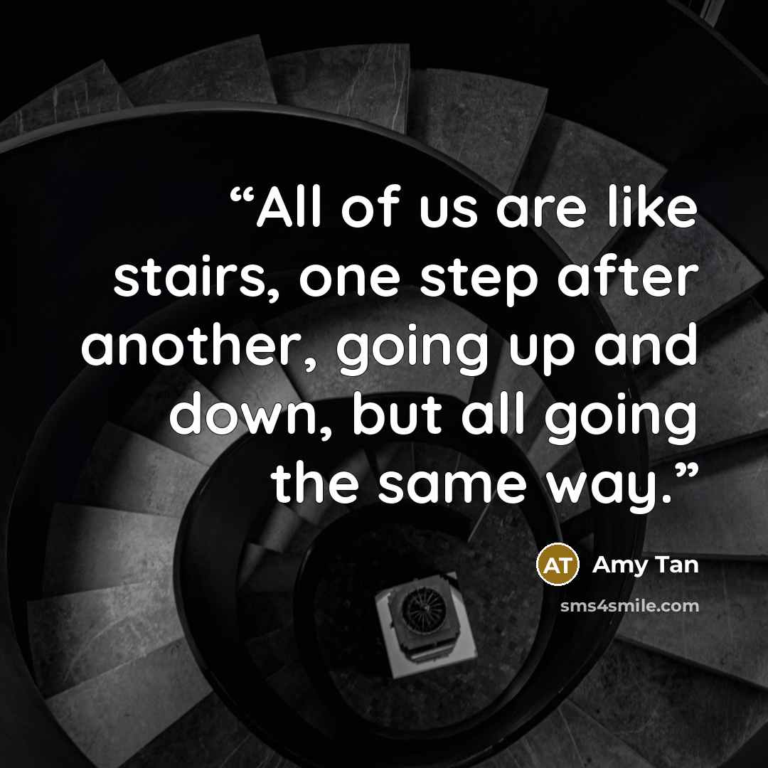 “All of us are like stairs, one step after another, going up and down, but all going the same way.” quote by Amy Tan