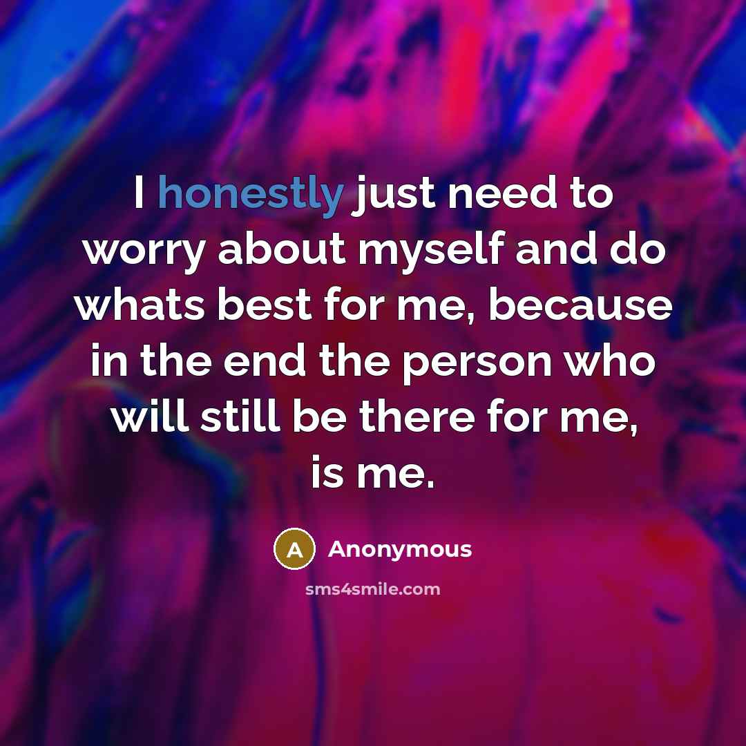 “I honestly just need to worry about myself and do whats best for me, because in the end the person who will still be there for me, is me.” quote by Anonymous