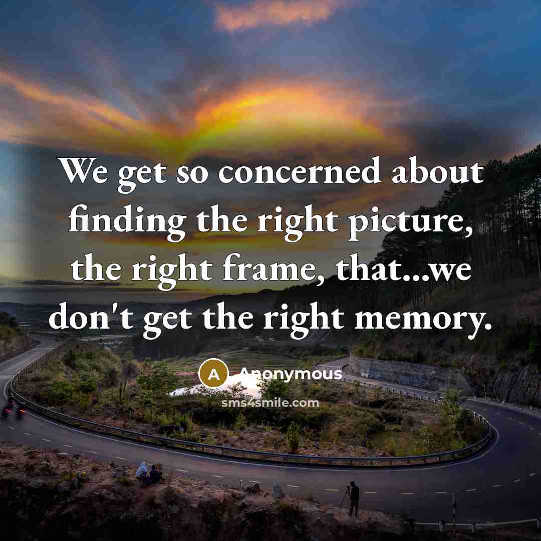 “We get so concerned about finding the right picture, the right frame, that...we don't get the right memory.” quote by Anonymous