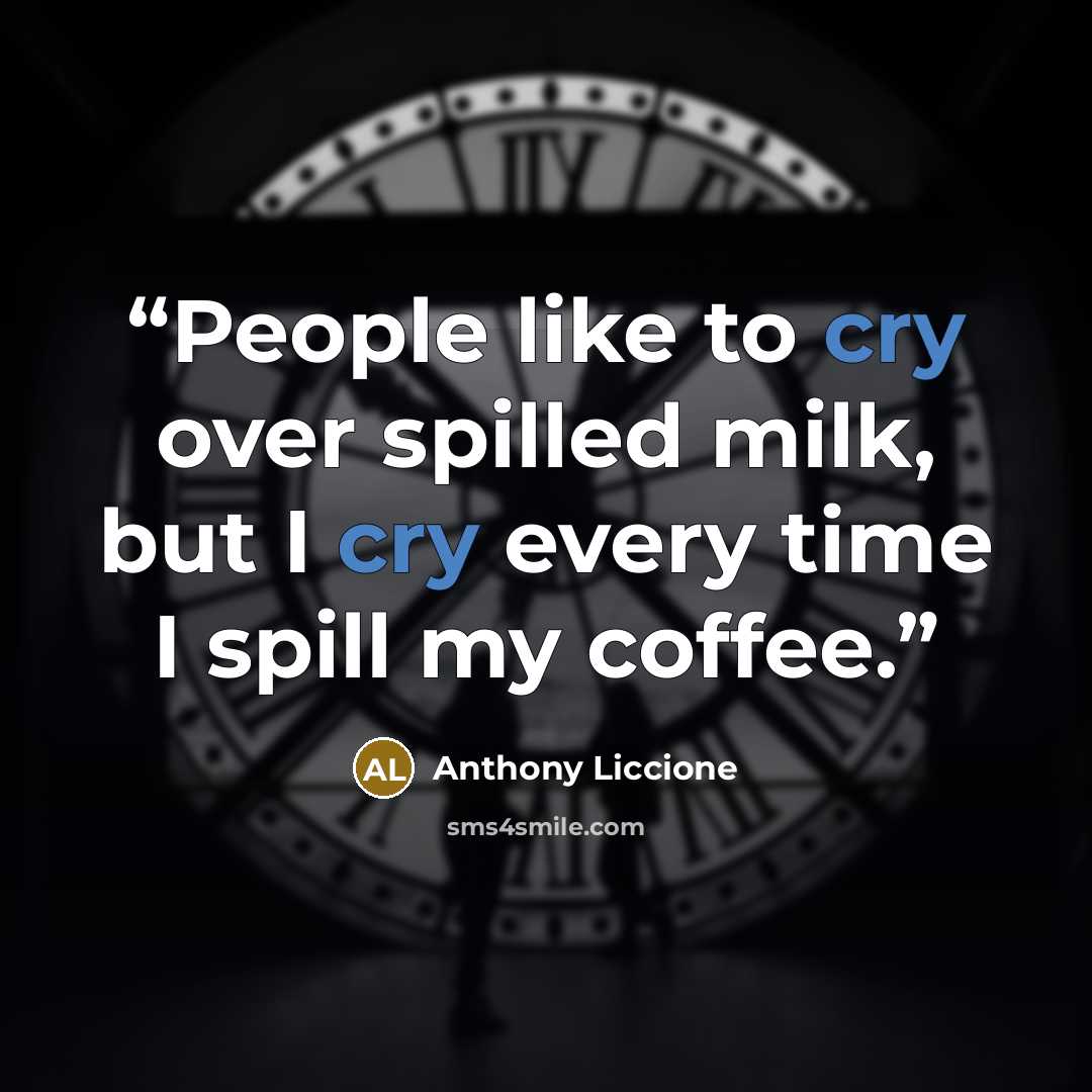 “People like to cry over spilled milk, but I cry every time I spill my coffee.” quote by Anthony Liccione
