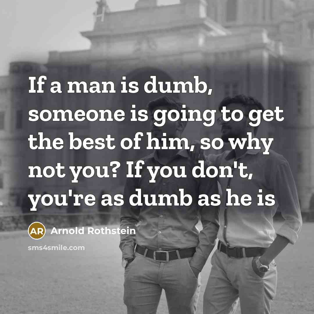“If a man is dumb, someone is going to get the best of him, so why not you? If you don't, you're as dumb as he is” quote by Arnold Rothstein