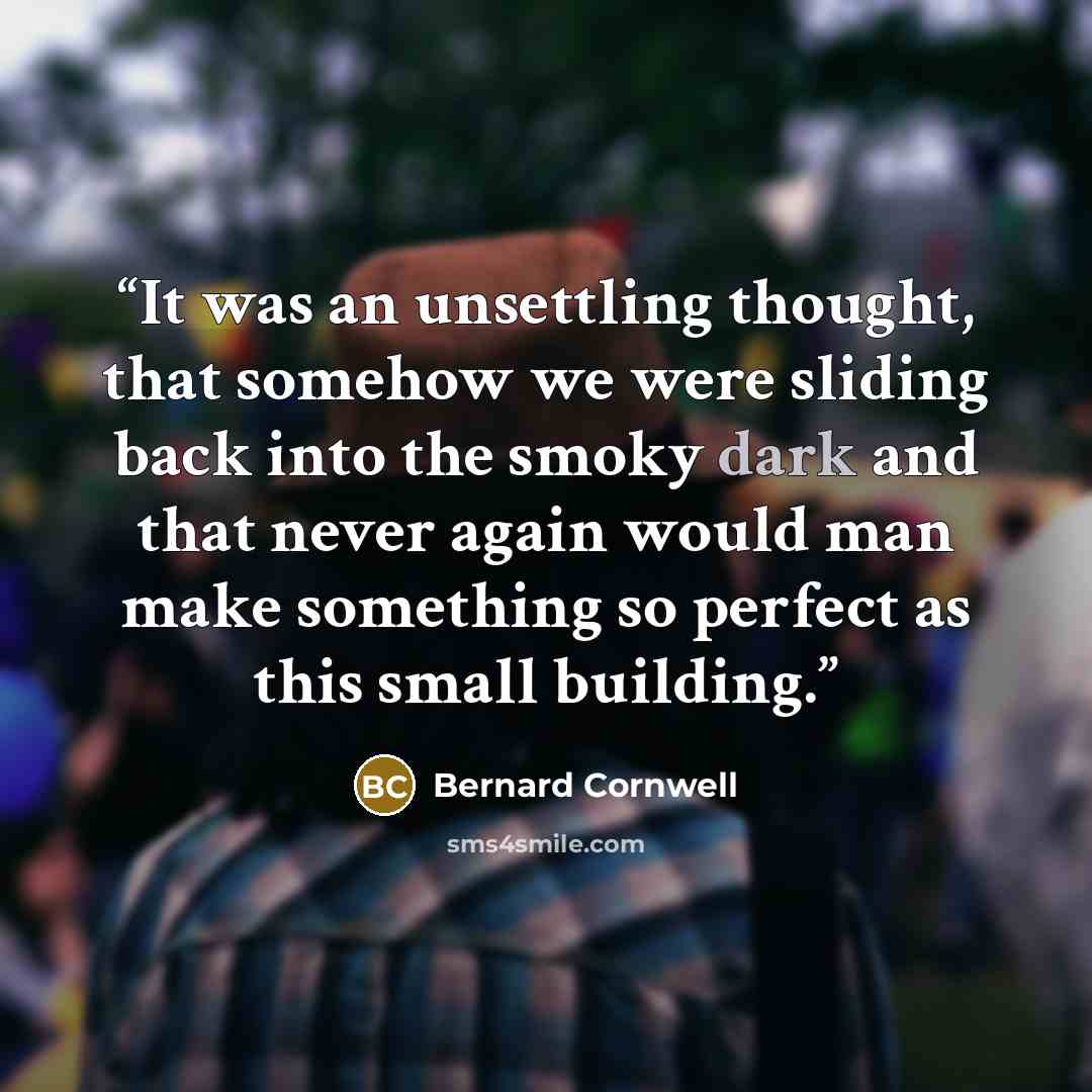 “It was an unsettling thought, that somehow we were sliding back into the smoky dark and that never again would man make something so perfect as this small building.” quote by Bernard Cornwell