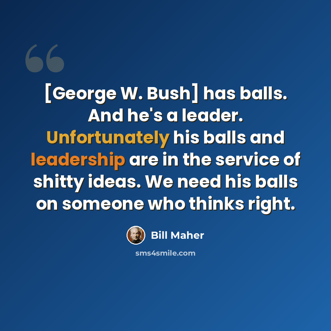 “[George W. Bush] has balls. And he's a leader. Unfortunately his balls and leadership are in the service of shitty ideas. We need his balls on someone who thinks right.” quote by Bill Maher