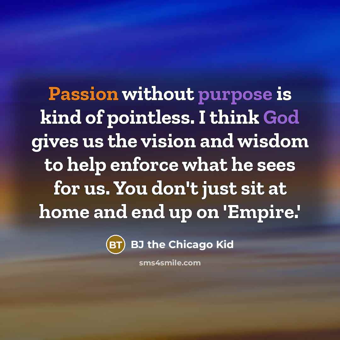 “Passion without purpose is kind of pointless. I think God gives us the vision and wisdom to help enforce what he sees for us. You don't just sit at home and end up on 'Empire.'” quote by BJ the Chicago Kid