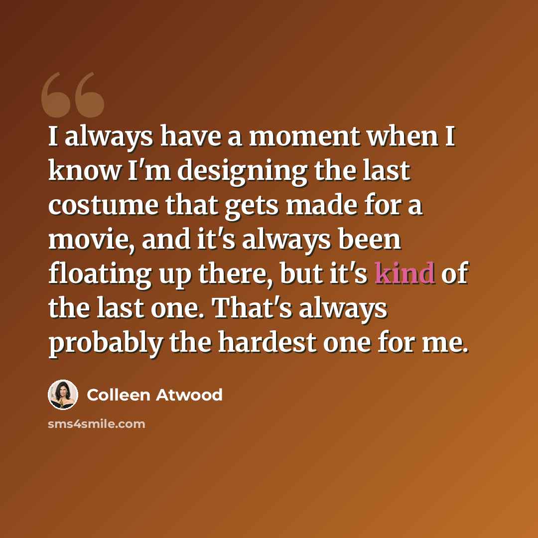 “I always have a moment when I know I'm designing the last costume that gets made for a movie, and it's always been floating up there, but it's kind of the last one. That's always probably the hardest one for me.” quote by Colleen Atwood