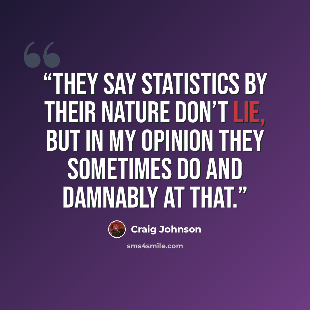 “They say statistics by their nature don’t lie, but in my opinion they sometimes do and damnably at that.” quote by Craig Johnson