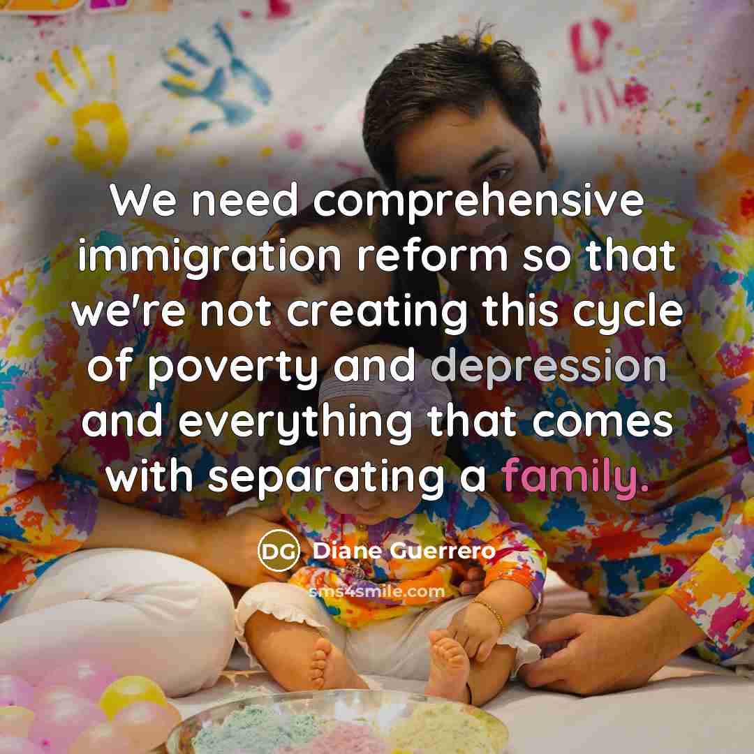 “We need comprehensive immigration reform so that we're not creating this cycle of poverty and depression and everything that comes with separating a family.” quote by Diane Guerrero