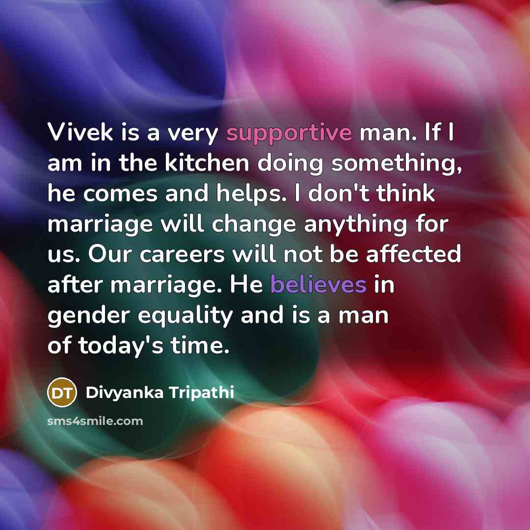 “Vivek is a very supportive man. If I am in the kitchen doing something, he comes and helps. I don't think marriage will change anything for us. Our careers will not be affected after marriage. He believes in gender equality and is a man of today's time.” quote by Divyanka Tripathi