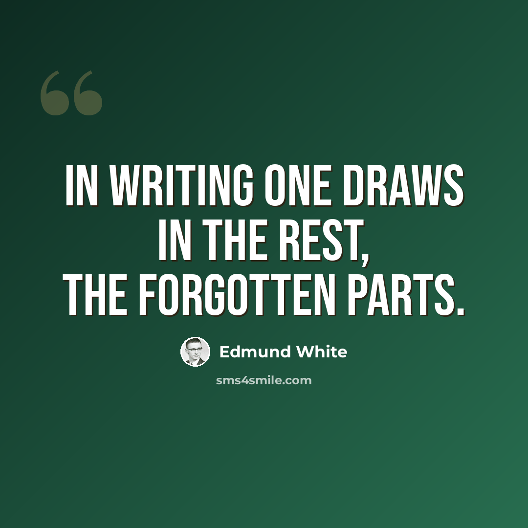 “In writing one draws in the rest, the forgotten parts.” quote by Edmund White