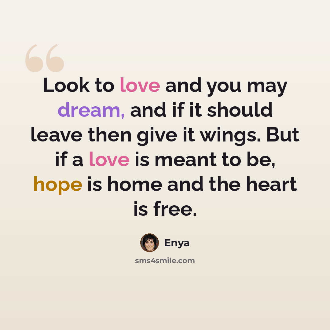 “Look to love and you may dream, and if it should leave then give it wings. But if a love is meant to be, hope is home and the heart is free.” quote by Enya