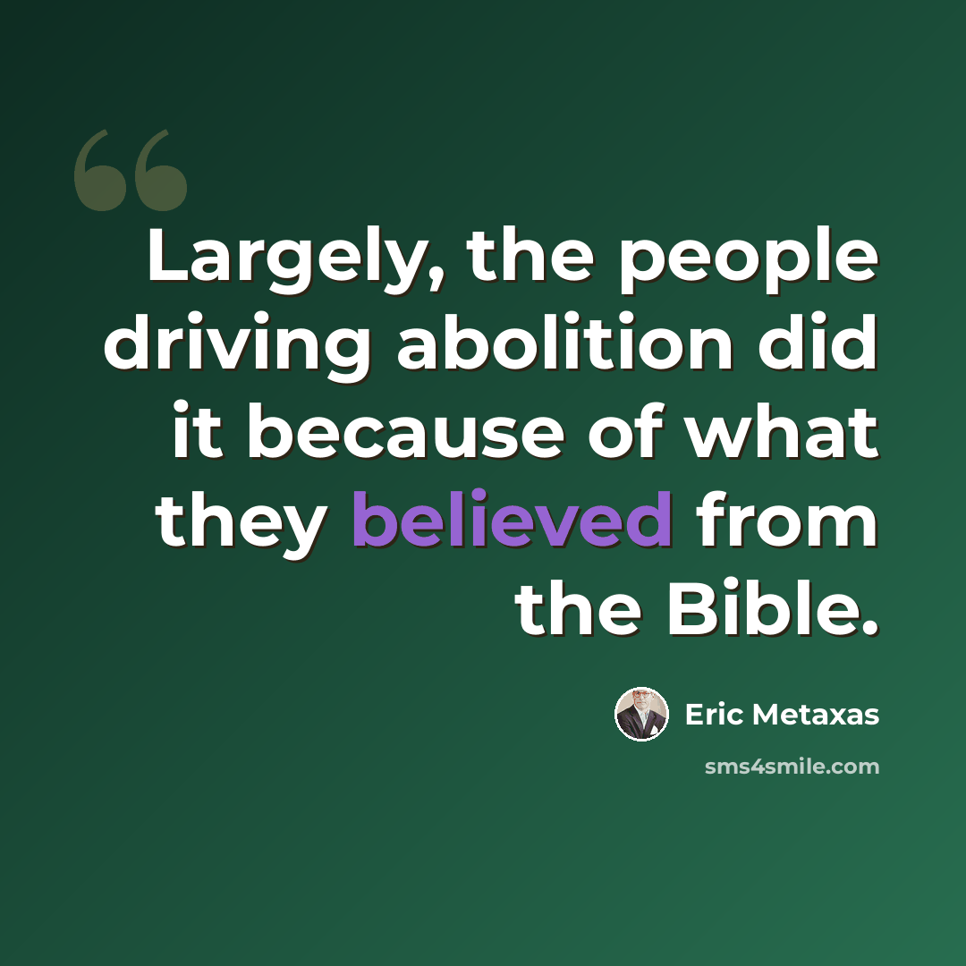“Largely, the people driving abolition did it because of what they believed from the Bible.” quote by Eric Metaxas