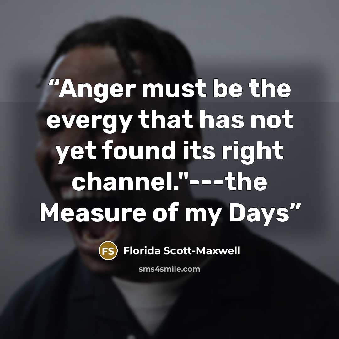 “Anger must be the evergy that has not yet found its right channel."---the Measure of my Days” quote by Florida Scott-Maxwell