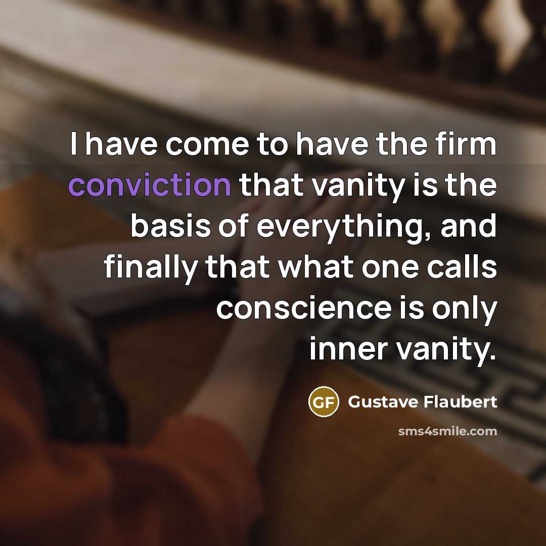 “I have come to have the firm conviction that vanity is the basis of everything, and finally that what one calls conscience is only inner vanity.” quote by Gustave Flaubert