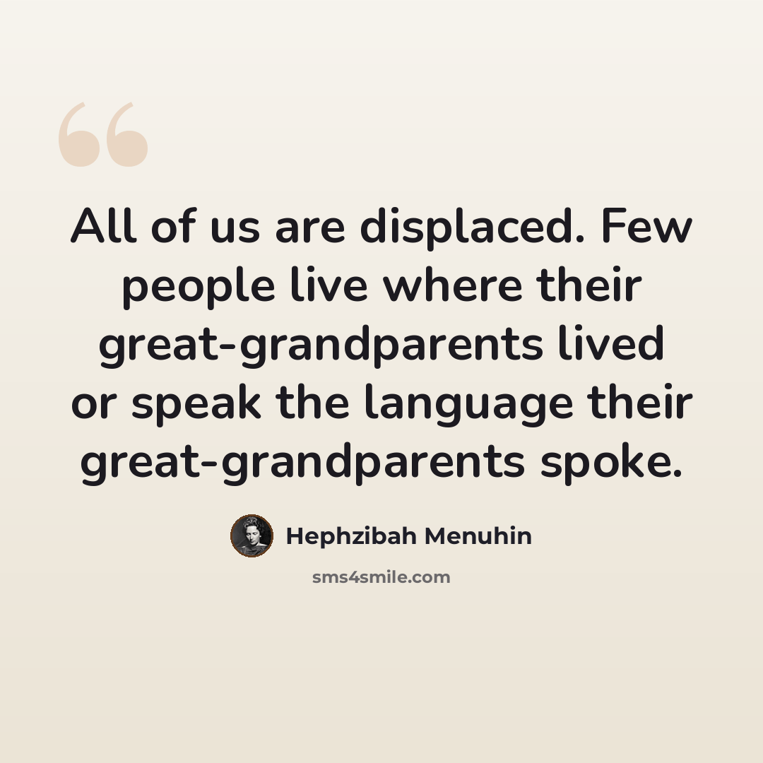 “All of us are displaced. Few people live where their great-grandparents lived or speak the language their great-grandparents spoke.” quote by Hephzibah Menuhin