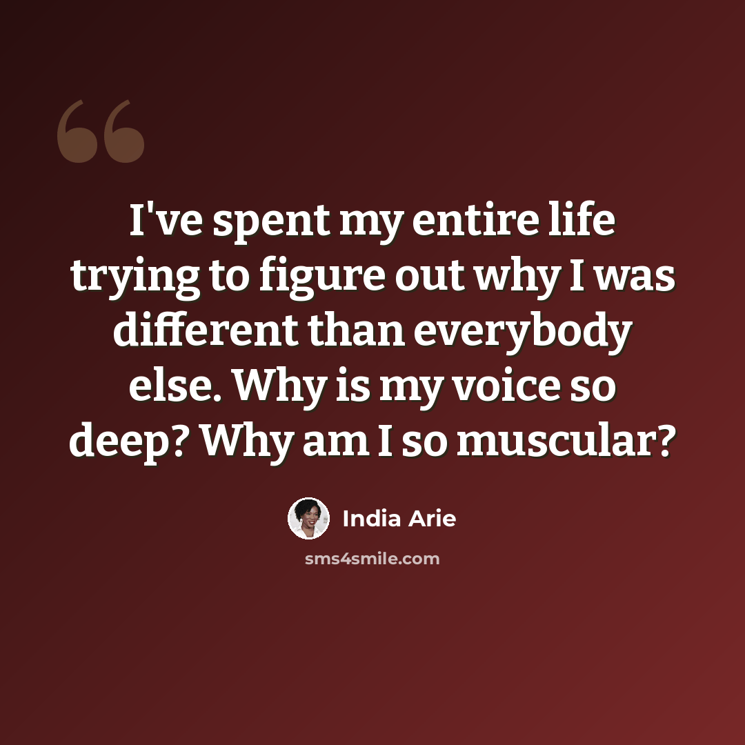 “I've spent my entire life trying to figure out why I was different than everybody else. Why is my voice so deep? Why am I so muscular?” quote by India Arie