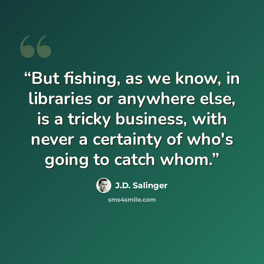 “But fishing, as we know, in libraries or anywhere else, is a tricky business, with never a certainty of who's going to catch whom.” quote by J.D. Salinger
