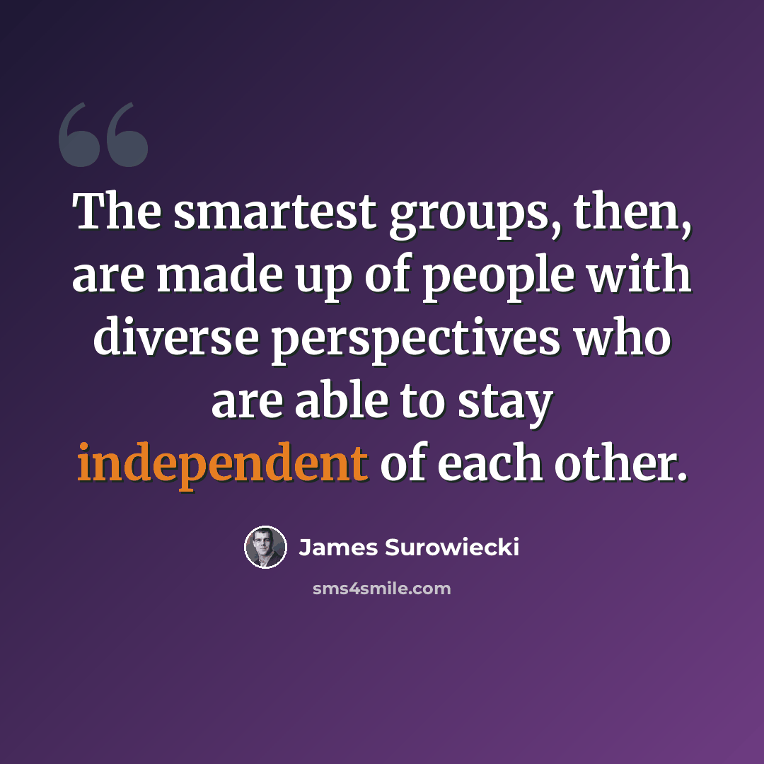 “The smartest groups, then, are made up of people with diverse perspectives who are able to stay independent of each other.” quote by James Surowiecki