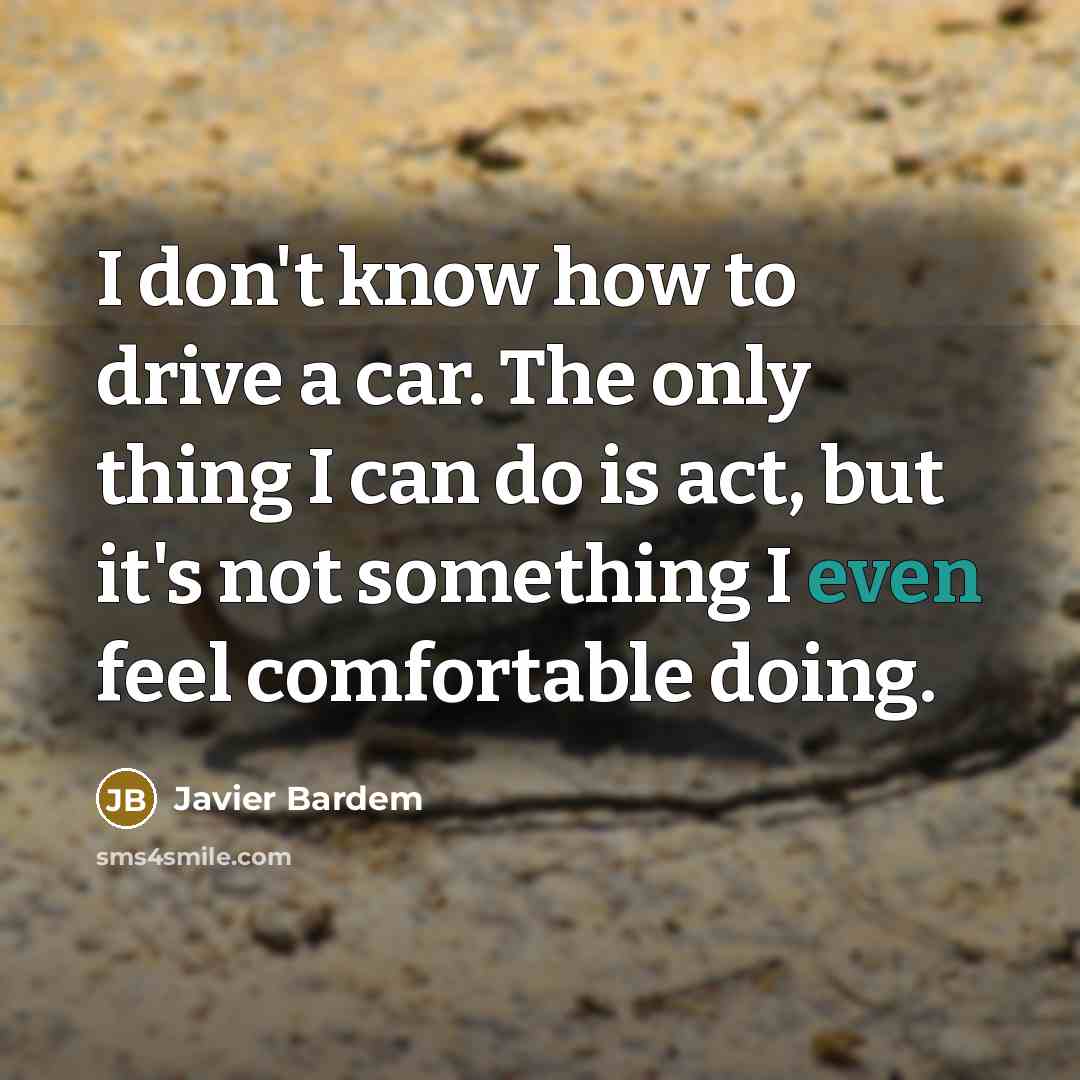 “I don't know how to drive a car. The only thing I can do is act, but it's not something I even feel comfortable doing.” quote by Javier Bardem