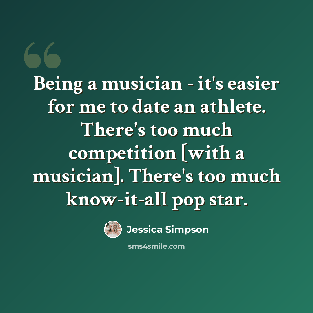 “Being a musician - it's easier for me to date an athlete. There's too much competition [with a musician]. There's too much know-it-all pop star.” quote by Jessica Simpson