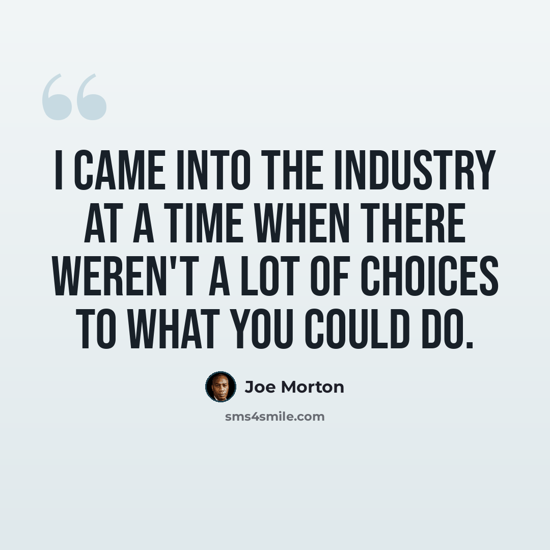 “I came into the industry at a time when there weren't a lot of choices to what you could do.” quote by Joe Morton