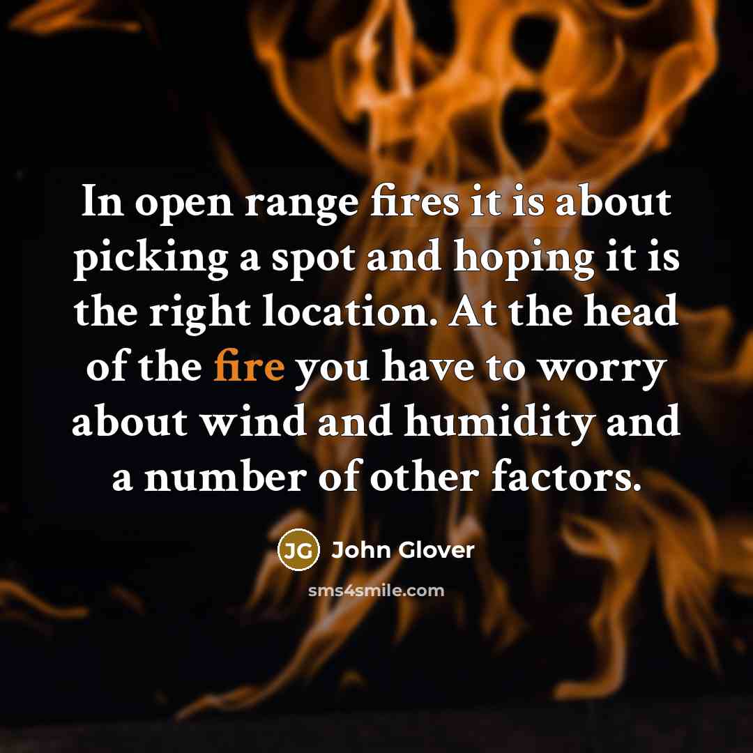 “In open range fires it is about picking a spot and hoping it is the right location. At the head of the fire you have to worry about wind and humidity and a number of other factors.” quote by John Glover