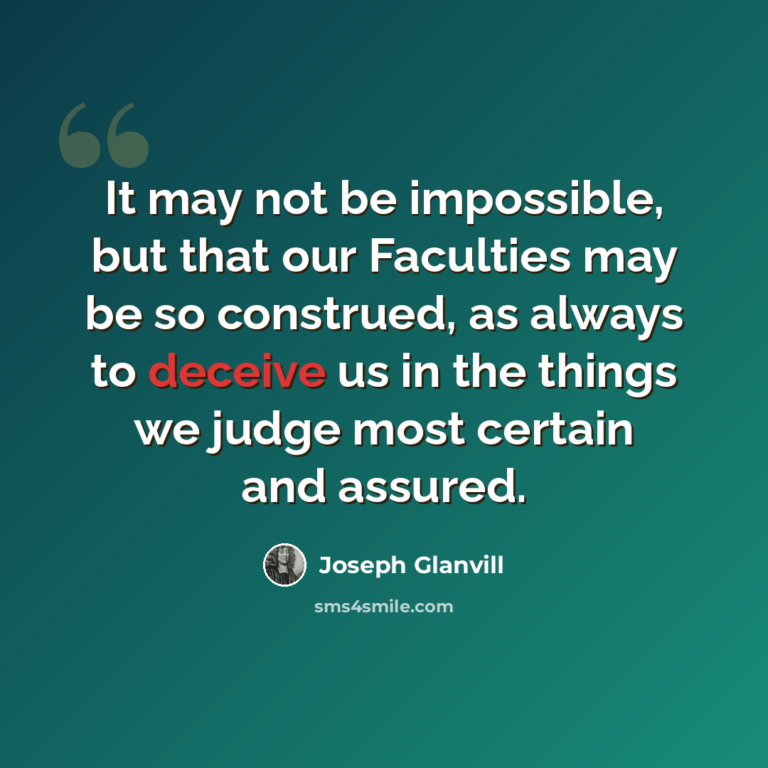 “It may not be impossible, but that our Faculties may be so construed, as always to deceive us in the things we judge most certain and assured.” quote by Joseph Glanvill