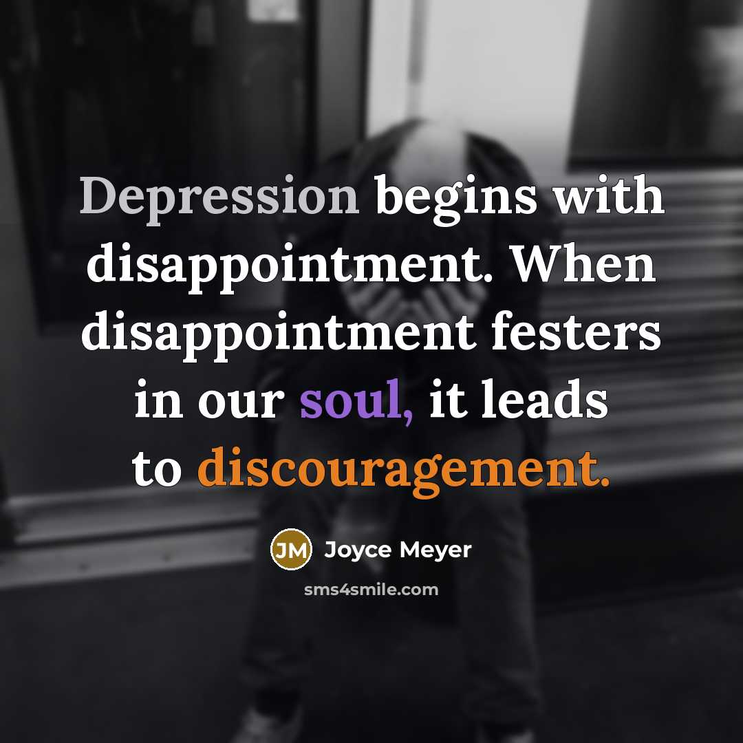 “Depression begins with disappointment. When disappointment festers in our soul, it leads to discouragement.” quote by Joyce Meyer