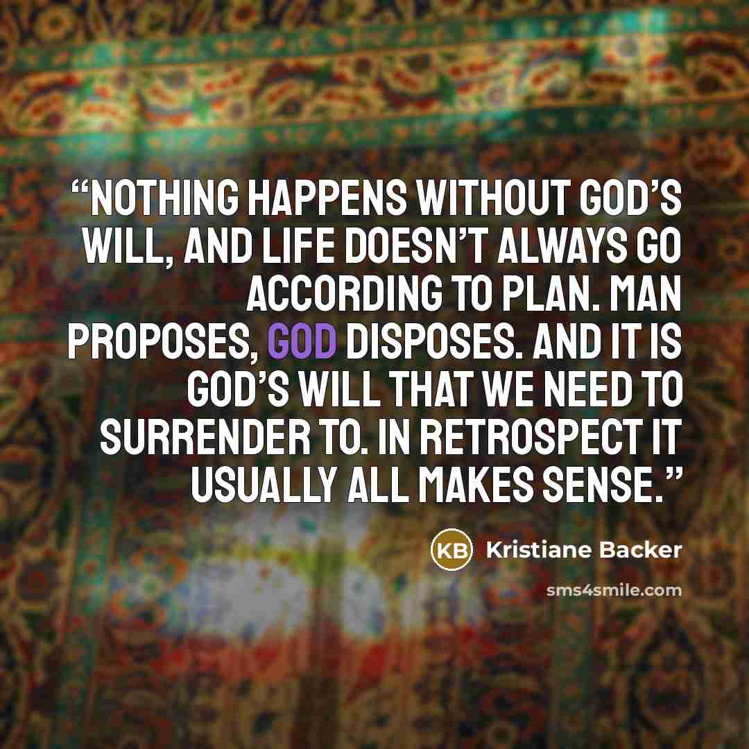 “Nothing happens without God’s will, and life doesn’t always go according to plan. Man proposes, God disposes. And it is God’s will that we need to surrender to. In retrospect it usually all makes sense.” quote by Kristiane Backer