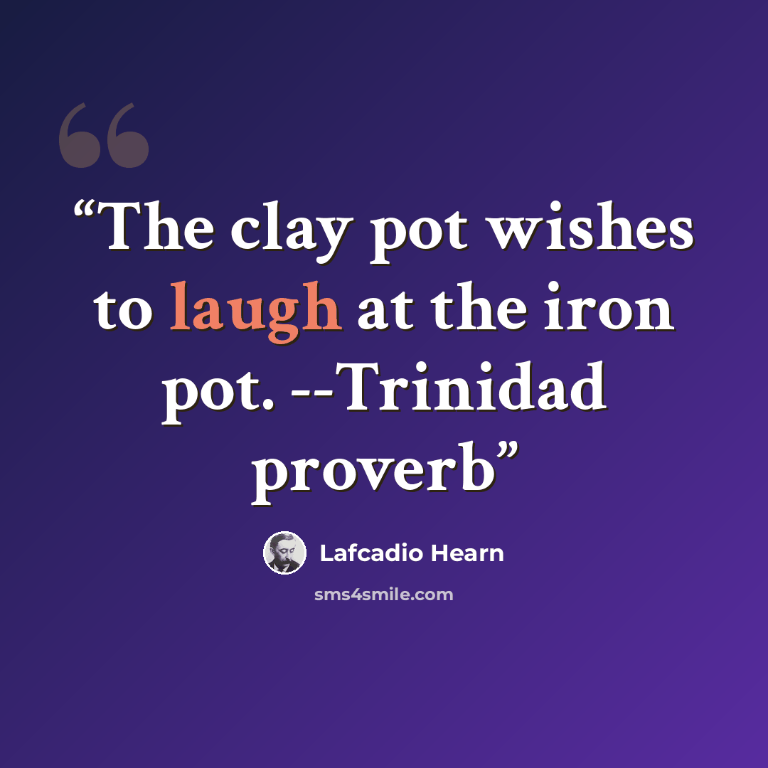 “The clay pot wishes to laugh at the iron pot. --Trinidad proverb” quote by Lafcadio Hearn