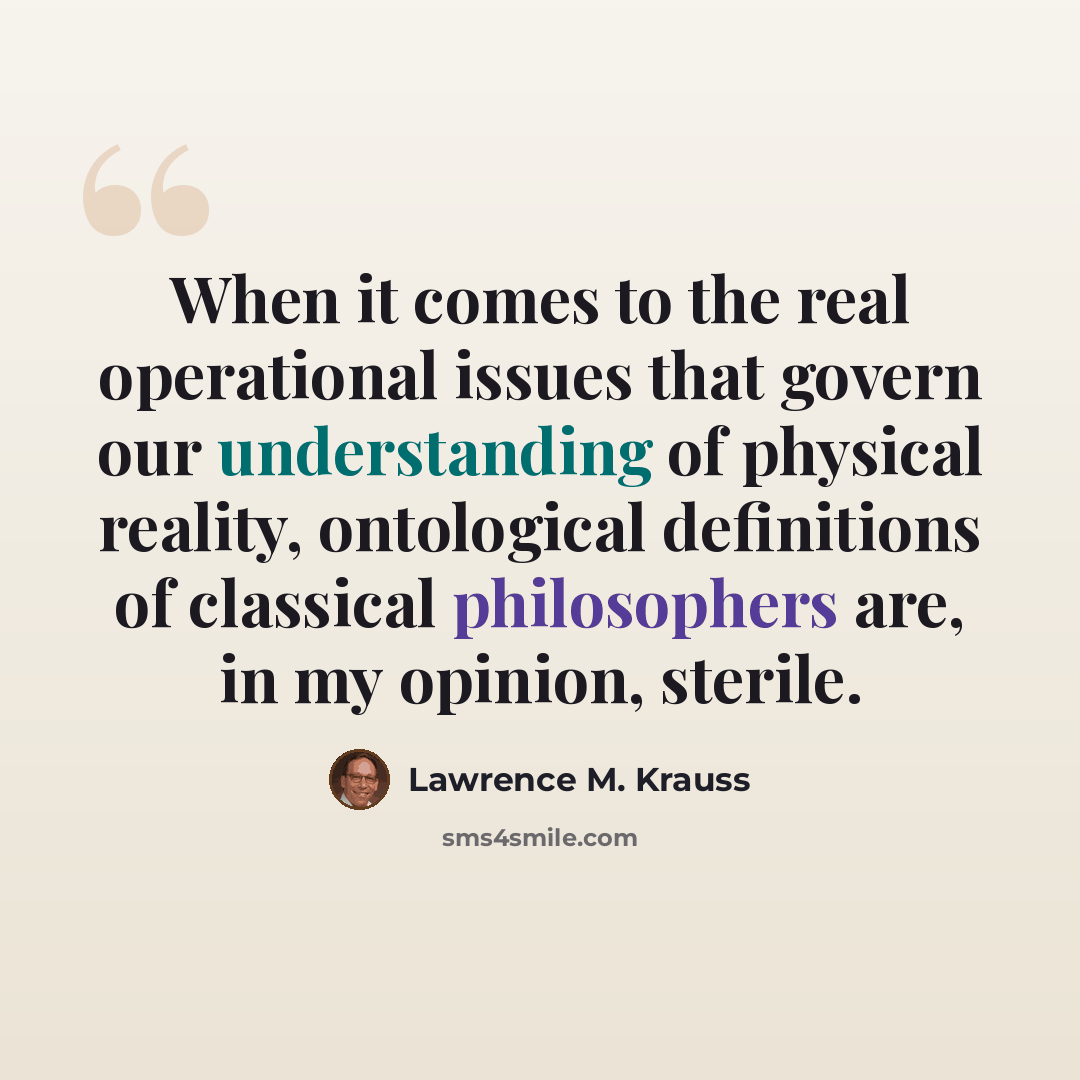 “When it comes to the real operational issues that govern our understanding of physical reality, ontological definitions of classical philosophers are, in my opinion, sterile.” quote by Lawrence M. Krauss